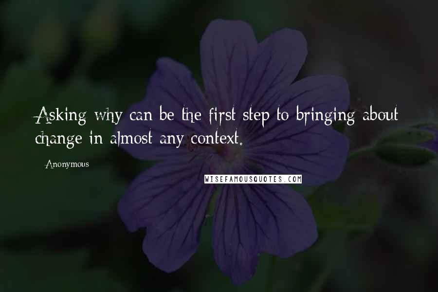 Anonymous Quotes: Asking why can be the first step to bringing about change in almost any context.