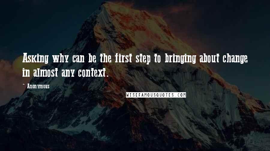 Anonymous Quotes: Asking why can be the first step to bringing about change in almost any context.