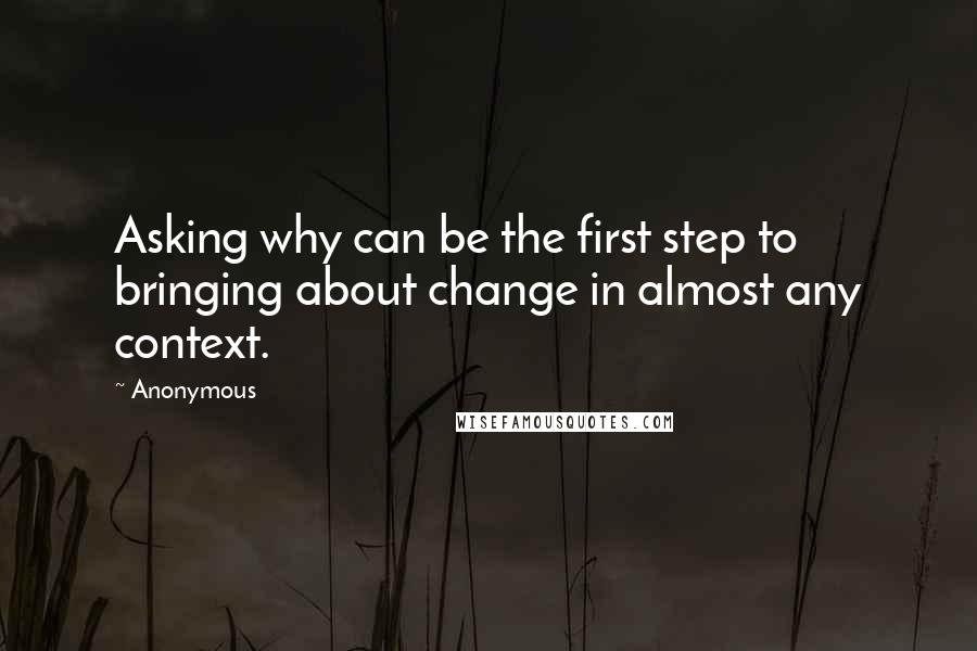 Anonymous Quotes: Asking why can be the first step to bringing about change in almost any context.