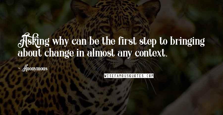 Anonymous Quotes: Asking why can be the first step to bringing about change in almost any context.