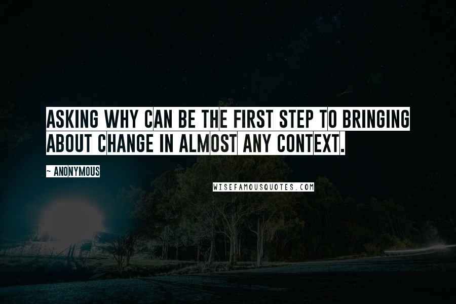 Anonymous Quotes: Asking why can be the first step to bringing about change in almost any context.