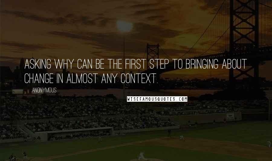 Anonymous Quotes: Asking why can be the first step to bringing about change in almost any context.