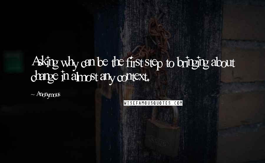 Anonymous Quotes: Asking why can be the first step to bringing about change in almost any context.