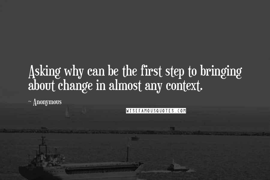 Anonymous Quotes: Asking why can be the first step to bringing about change in almost any context.