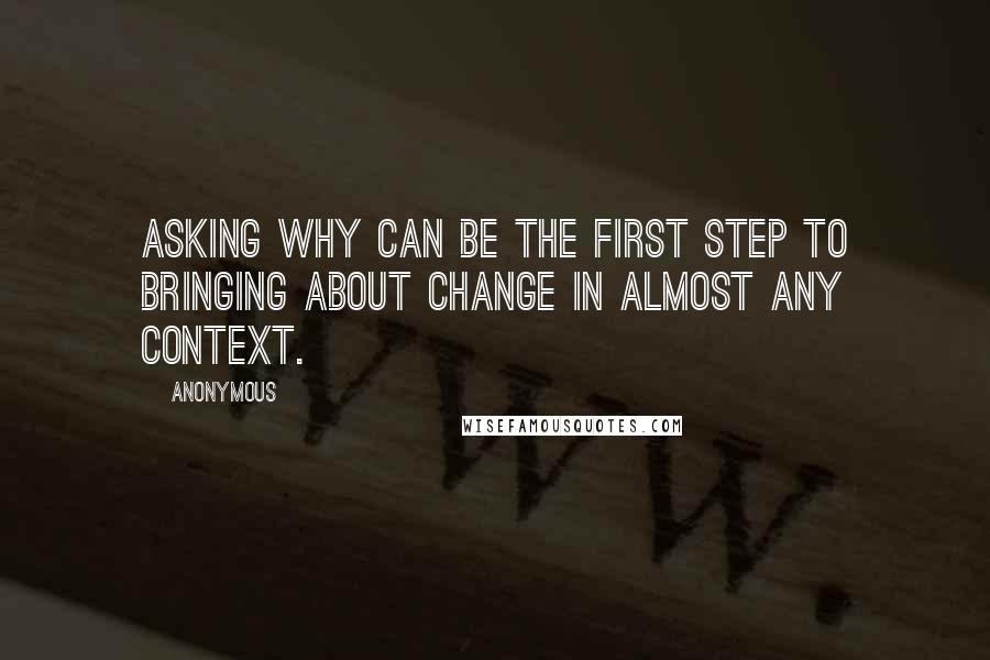 Anonymous Quotes: Asking why can be the first step to bringing about change in almost any context.