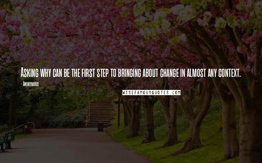 Anonymous Quotes: Asking why can be the first step to bringing about change in almost any context.