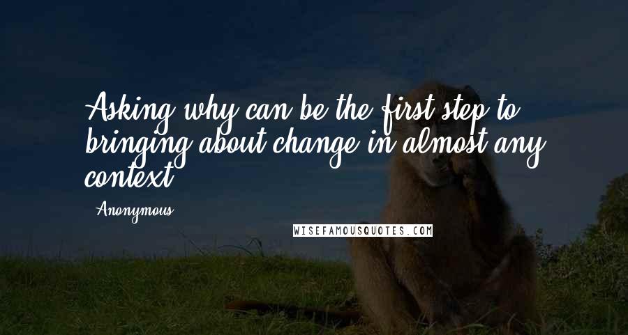 Anonymous Quotes: Asking why can be the first step to bringing about change in almost any context.