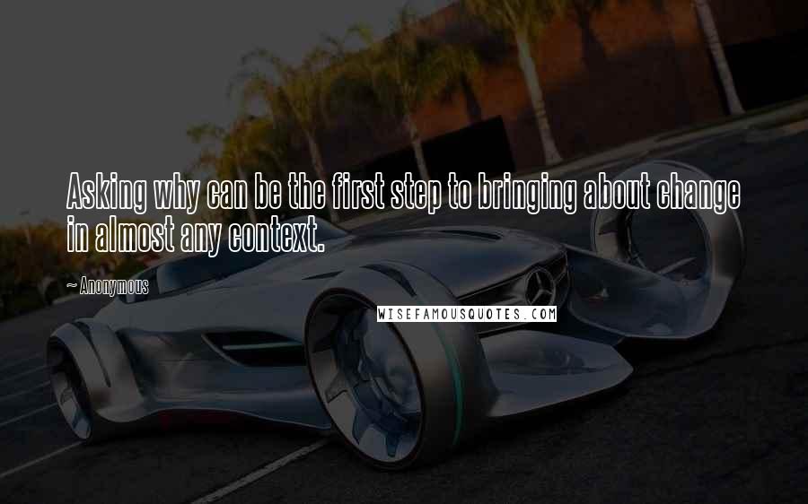 Anonymous Quotes: Asking why can be the first step to bringing about change in almost any context.