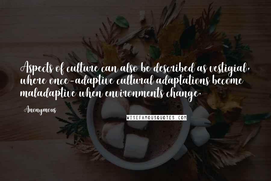 Anonymous Quotes: Aspects of culture can also be described as vestigial, where once-adaptive cultural adaptations become maladaptive when environments change.