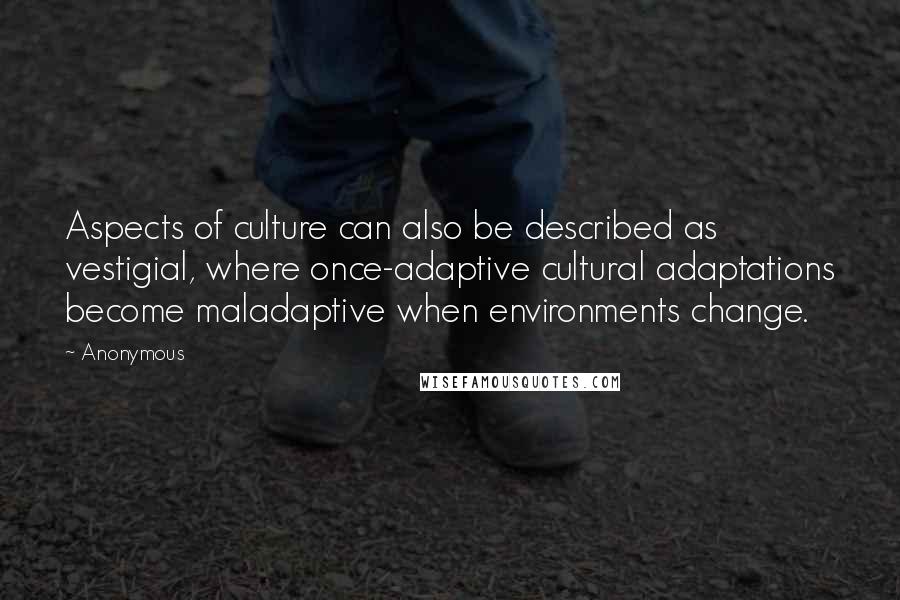 Anonymous Quotes: Aspects of culture can also be described as vestigial, where once-adaptive cultural adaptations become maladaptive when environments change.