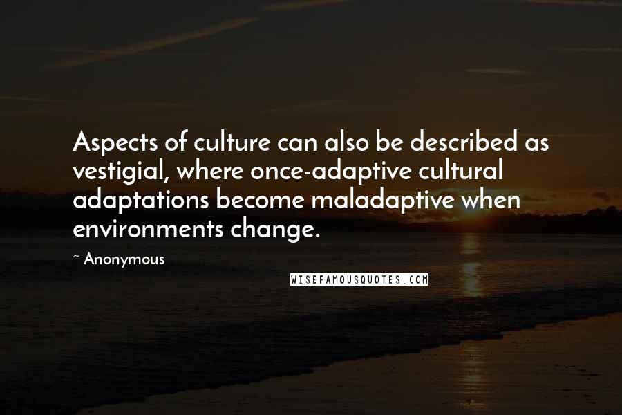 Anonymous Quotes: Aspects of culture can also be described as vestigial, where once-adaptive cultural adaptations become maladaptive when environments change.