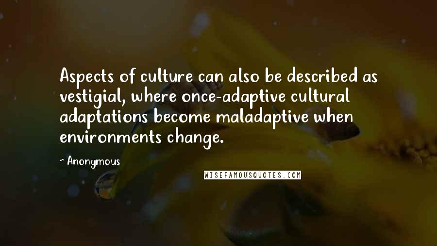 Anonymous Quotes: Aspects of culture can also be described as vestigial, where once-adaptive cultural adaptations become maladaptive when environments change.