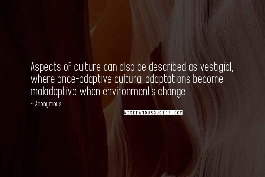 Anonymous Quotes: Aspects of culture can also be described as vestigial, where once-adaptive cultural adaptations become maladaptive when environments change.