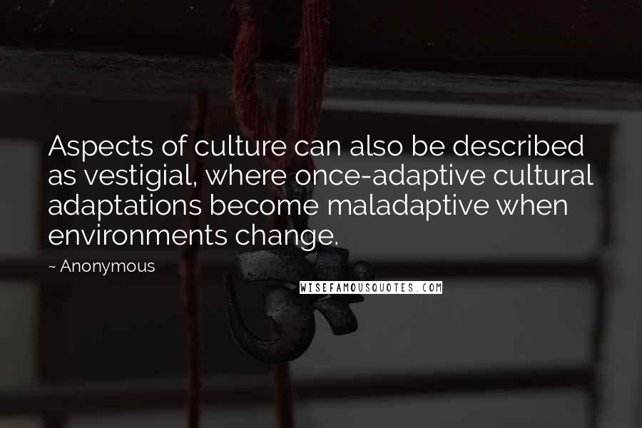 Anonymous Quotes: Aspects of culture can also be described as vestigial, where once-adaptive cultural adaptations become maladaptive when environments change.