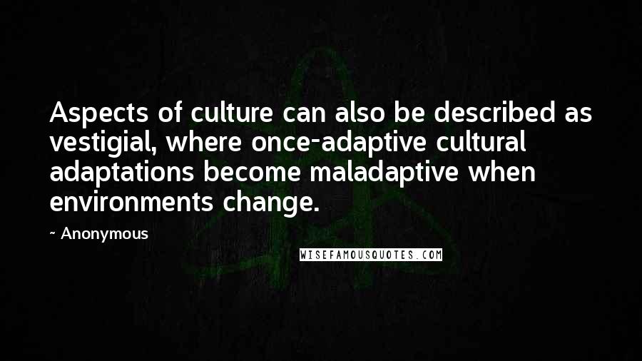 Anonymous Quotes: Aspects of culture can also be described as vestigial, where once-adaptive cultural adaptations become maladaptive when environments change.