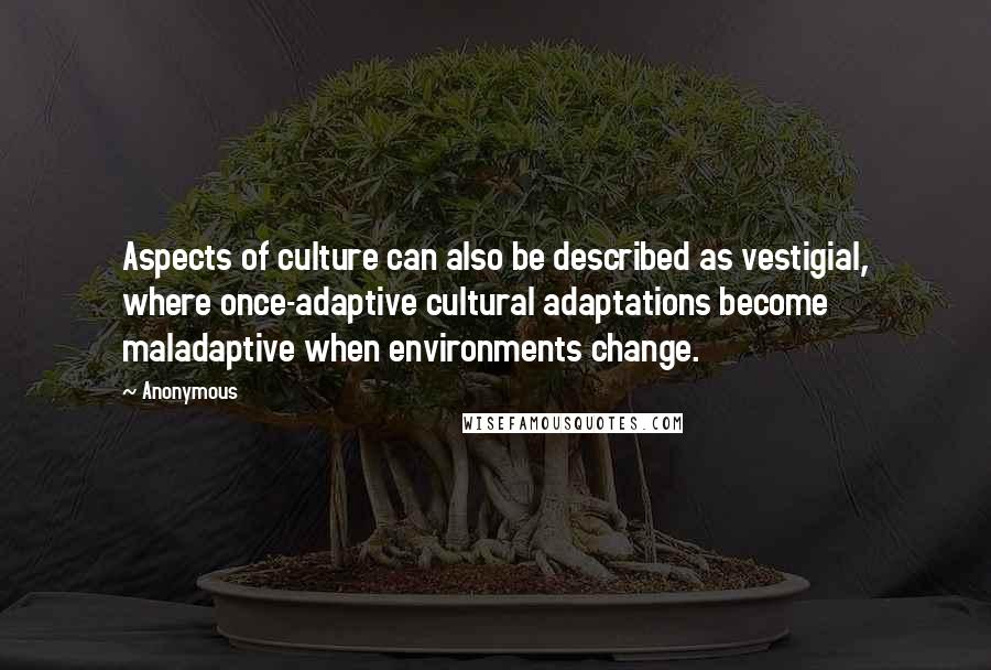 Anonymous Quotes: Aspects of culture can also be described as vestigial, where once-adaptive cultural adaptations become maladaptive when environments change.