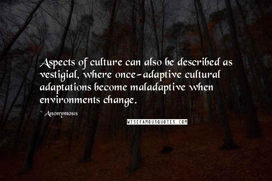 Anonymous Quotes: Aspects of culture can also be described as vestigial, where once-adaptive cultural adaptations become maladaptive when environments change.