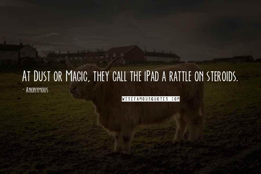 Anonymous Quotes: At Dust or Magic, they call the iPad a rattle on steroids.