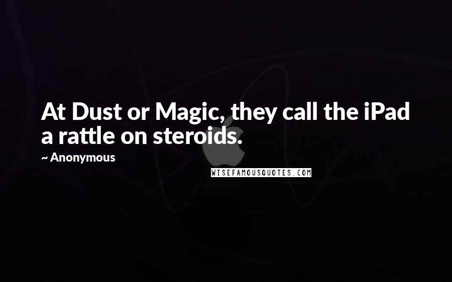 Anonymous Quotes: At Dust or Magic, they call the iPad a rattle on steroids.