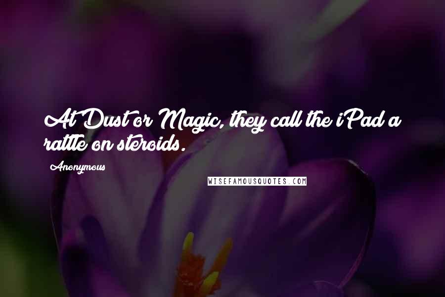 Anonymous Quotes: At Dust or Magic, they call the iPad a rattle on steroids.