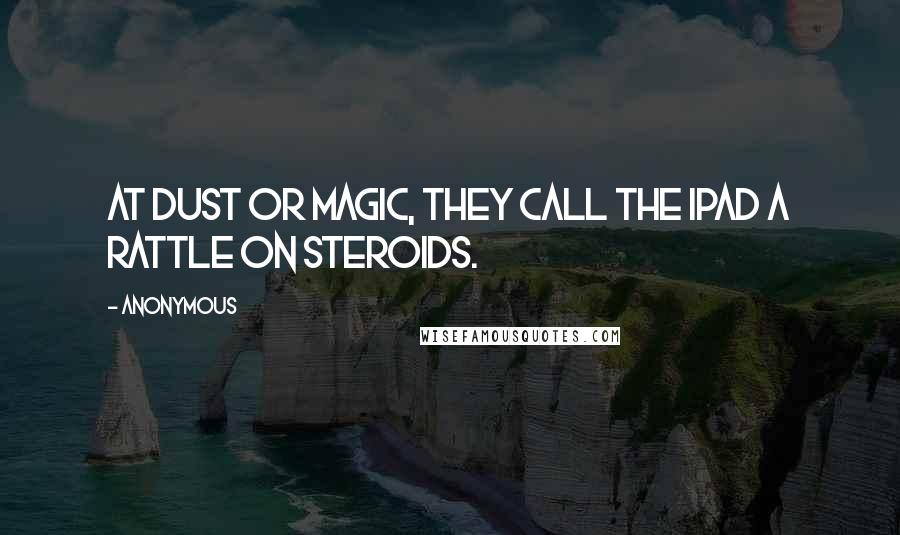 Anonymous Quotes: At Dust or Magic, they call the iPad a rattle on steroids.