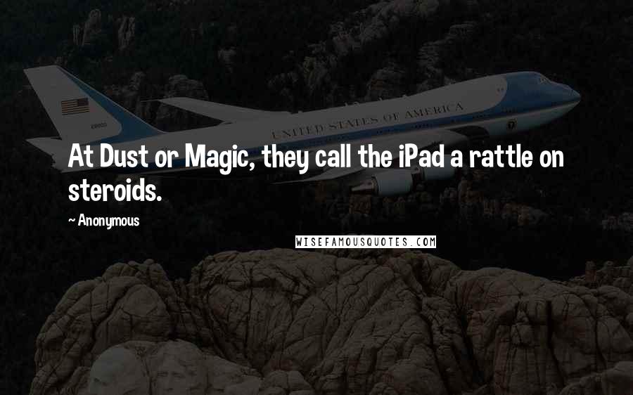 Anonymous Quotes: At Dust or Magic, they call the iPad a rattle on steroids.