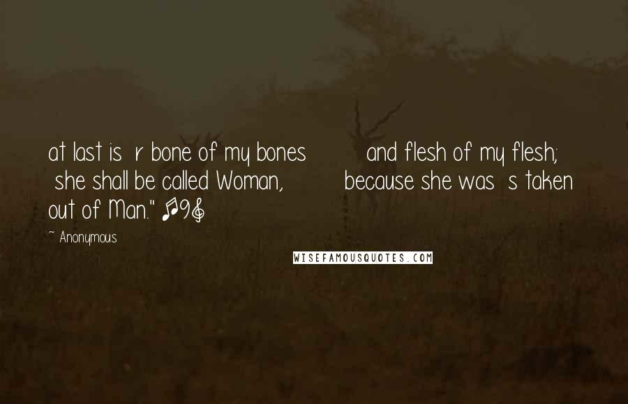 Anonymous Quotes: at last is  r bone of my bones         and flesh of my flesh;     she shall be called Woman,         because she was  s taken out of Man." [9]