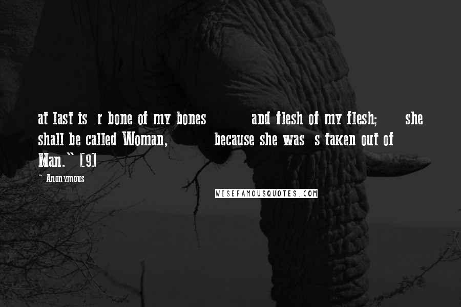 Anonymous Quotes: at last is  r bone of my bones         and flesh of my flesh;     she shall be called Woman,         because she was  s taken out of Man." [9]