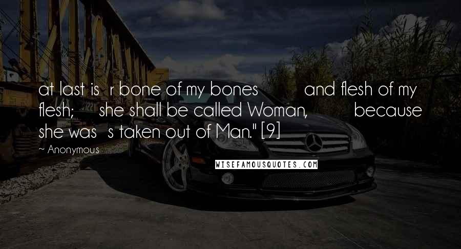 Anonymous Quotes: at last is  r bone of my bones         and flesh of my flesh;     she shall be called Woman,         because she was  s taken out of Man." [9]