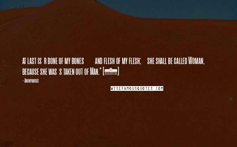 Anonymous Quotes: at last is  r bone of my bones         and flesh of my flesh;     she shall be called Woman,         because she was  s taken out of Man." [9]