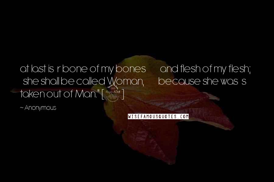 Anonymous Quotes: at last is  r bone of my bones         and flesh of my flesh;     she shall be called Woman,         because she was  s taken out of Man." [9]