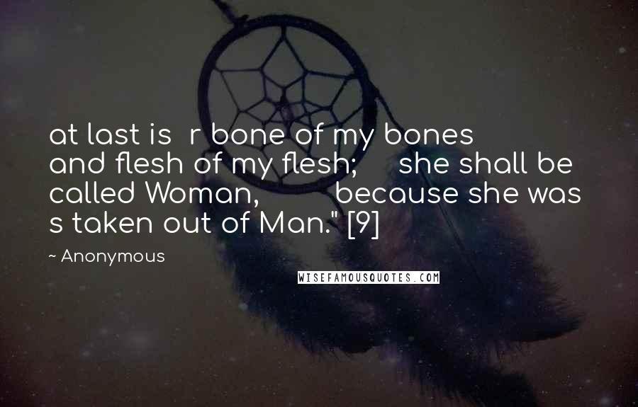 Anonymous Quotes: at last is  r bone of my bones         and flesh of my flesh;     she shall be called Woman,         because she was  s taken out of Man." [9]