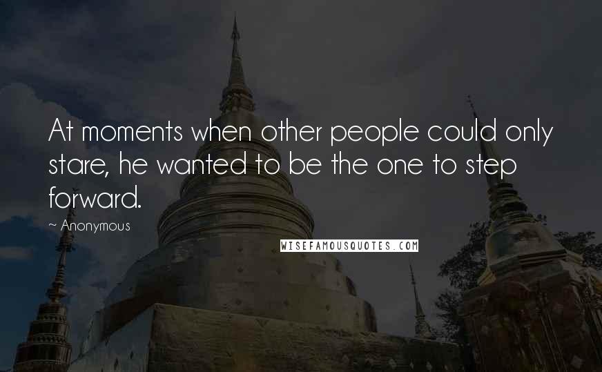 Anonymous Quotes: At moments when other people could only stare, he wanted to be the one to step forward.