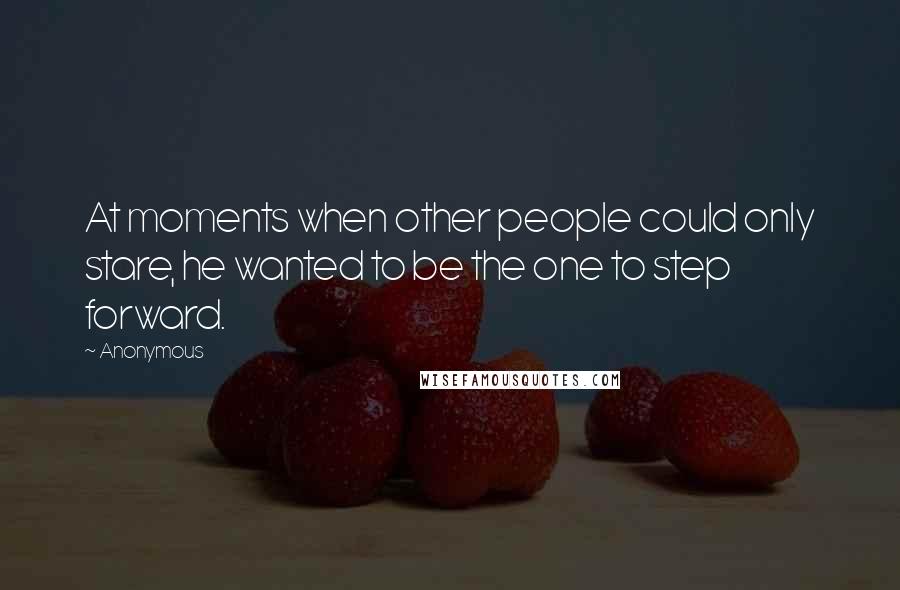 Anonymous Quotes: At moments when other people could only stare, he wanted to be the one to step forward.