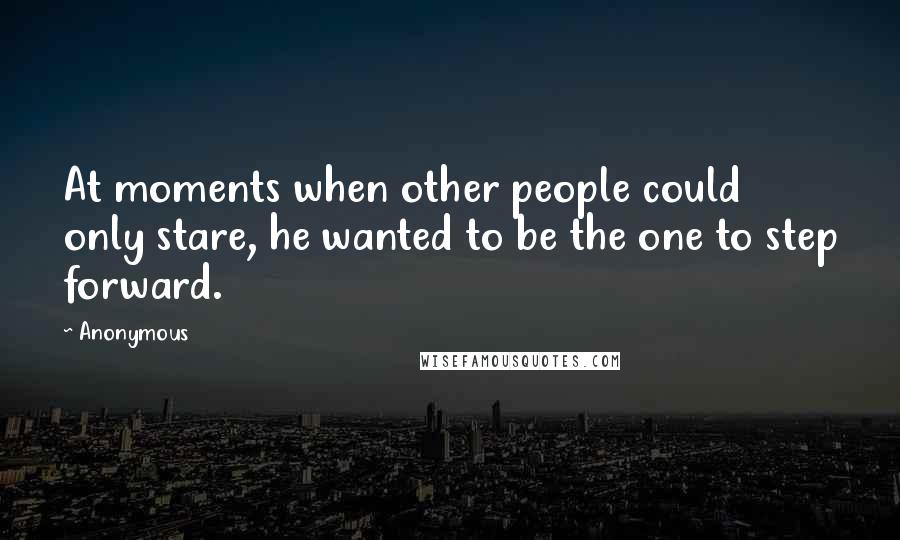 Anonymous Quotes: At moments when other people could only stare, he wanted to be the one to step forward.