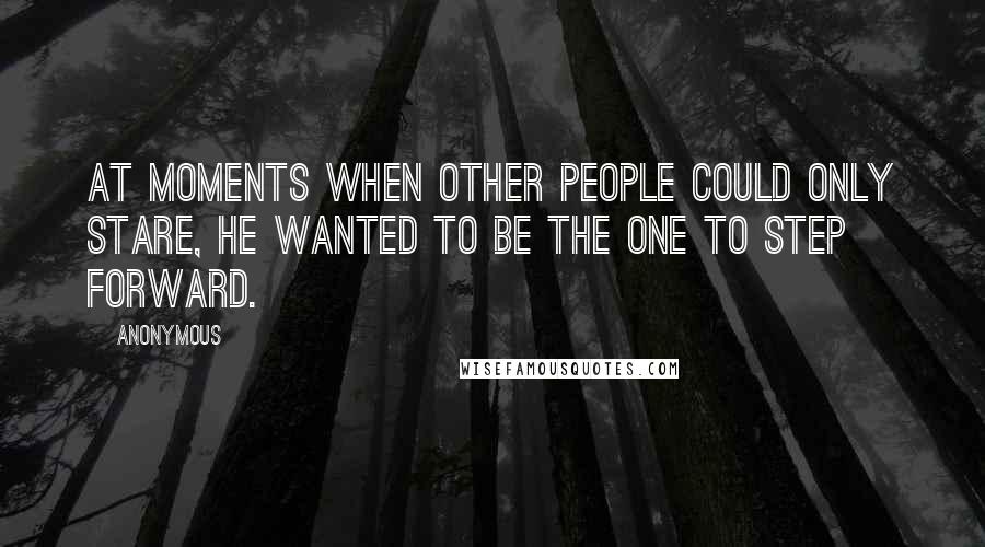 Anonymous Quotes: At moments when other people could only stare, he wanted to be the one to step forward.