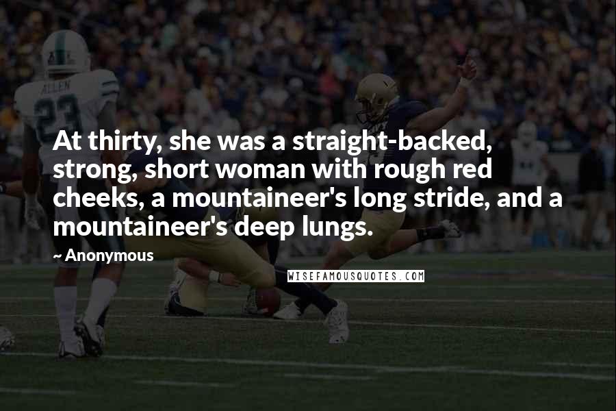 Anonymous Quotes: At thirty, she was a straight-backed, strong, short woman with rough red cheeks, a mountaineer's long stride, and a mountaineer's deep lungs.