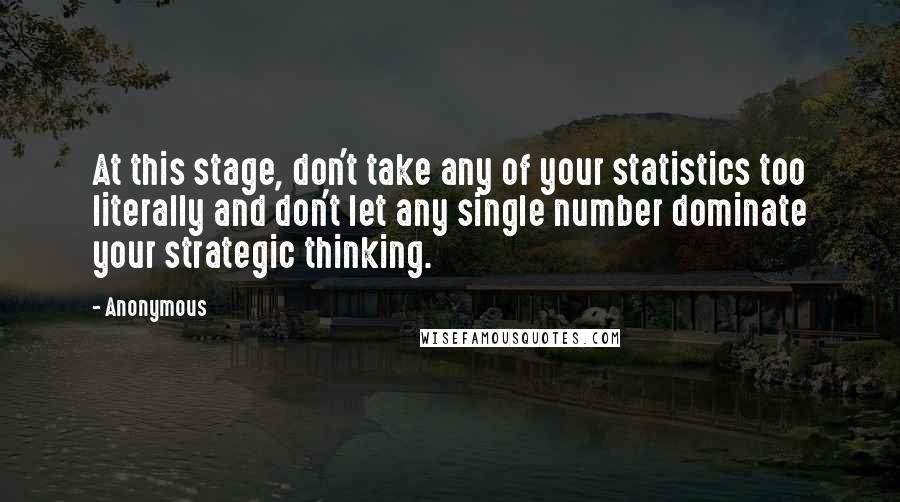 Anonymous Quotes: At this stage, don't take any of your statistics too literally and don't let any single number dominate your strategic thinking.