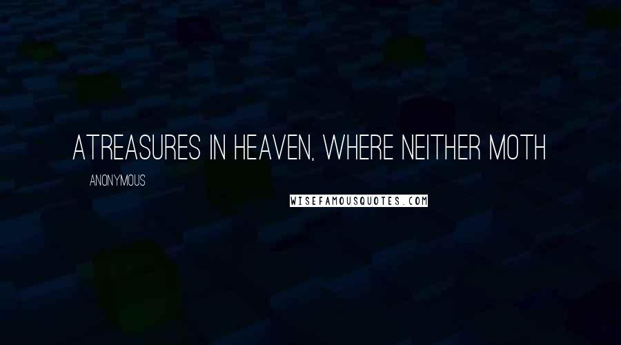 Anonymous Quotes: atreasures in heaven, where neither moth