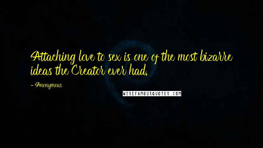 Anonymous Quotes: Attaching love to sex is one of the most bizarre ideas the Creator ever had.