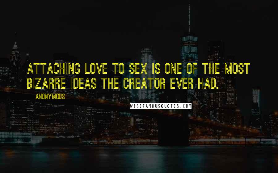 Anonymous Quotes: Attaching love to sex is one of the most bizarre ideas the Creator ever had.