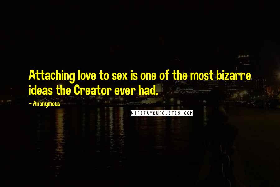 Anonymous Quotes: Attaching love to sex is one of the most bizarre ideas the Creator ever had.
