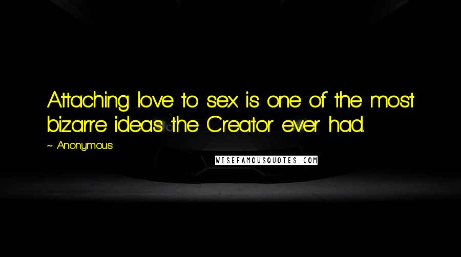 Anonymous Quotes: Attaching love to sex is one of the most bizarre ideas the Creator ever had.