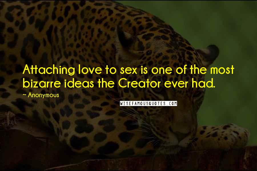 Anonymous Quotes: Attaching love to sex is one of the most bizarre ideas the Creator ever had.