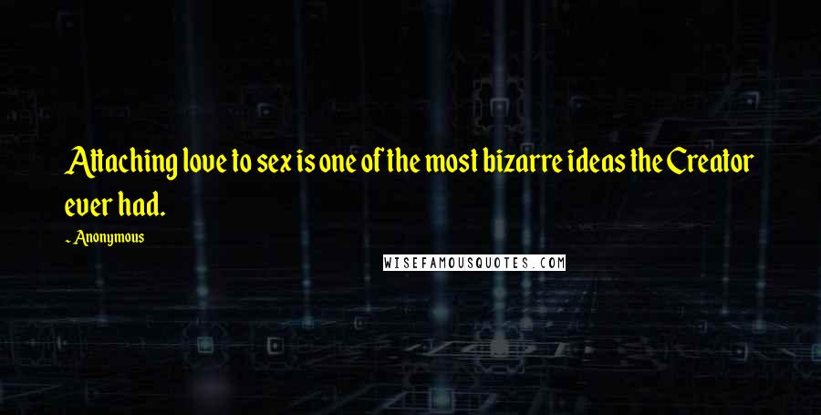 Anonymous Quotes: Attaching love to sex is one of the most bizarre ideas the Creator ever had.