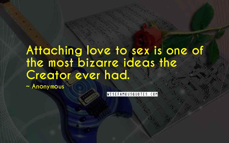 Anonymous Quotes: Attaching love to sex is one of the most bizarre ideas the Creator ever had.