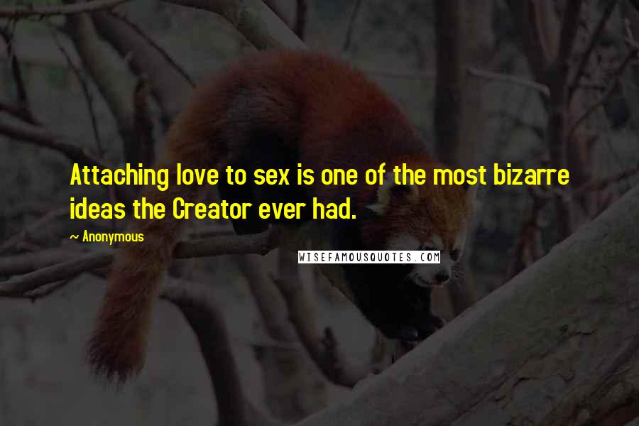 Anonymous Quotes: Attaching love to sex is one of the most bizarre ideas the Creator ever had.