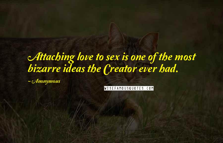 Anonymous Quotes: Attaching love to sex is one of the most bizarre ideas the Creator ever had.