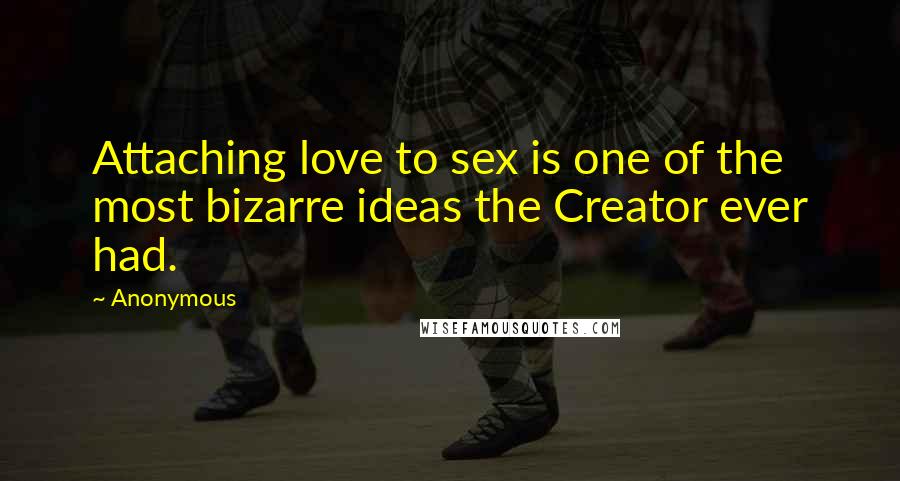 Anonymous Quotes: Attaching love to sex is one of the most bizarre ideas the Creator ever had.