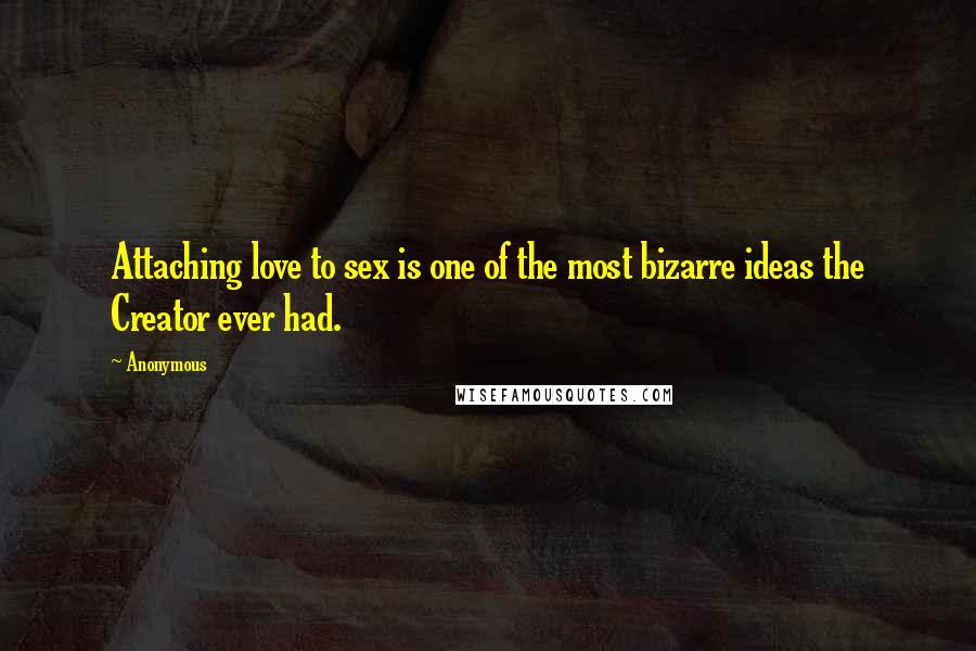 Anonymous Quotes: Attaching love to sex is one of the most bizarre ideas the Creator ever had.